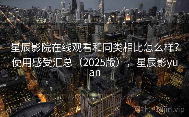 星辰影院在线观看和同类相比怎么样？使用感受汇总（2025版），星辰影yuan