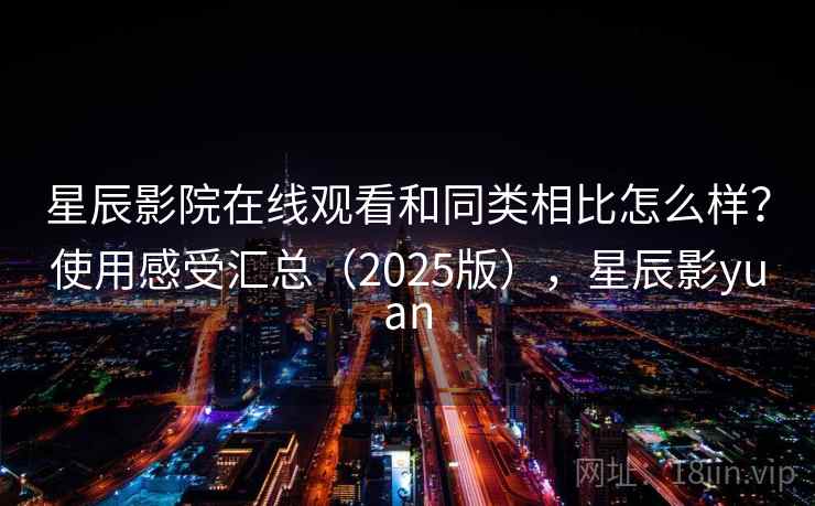 星辰影院在线观看和同类相比怎么样?使用感受汇总(2025版),星辰影yuan 星辰影院在线观看和同类相比怎么样?使用感受汇总(2025版),星辰影yuan