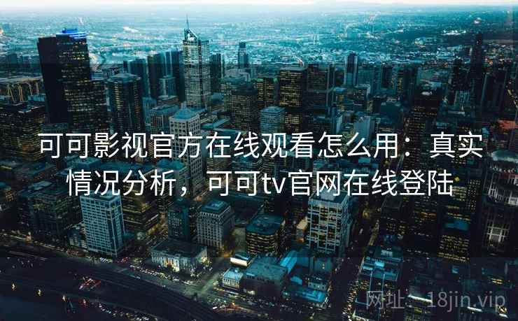 可可影视官方在线观看怎么用:真实情况分析,可可tv官网在线登陆 可可影视官方在线观看怎么用:真实情况分析,可可tv官网在线登陆