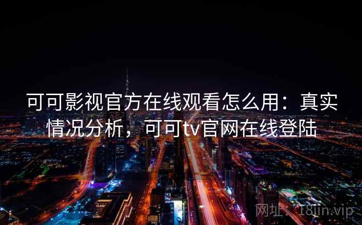 可可影视官方在线观看怎么用：真实情况分析，可可tv官网在线登陆