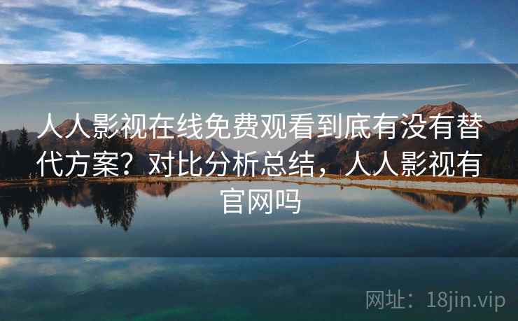 人人影视在线免费观看到底有没有替代方案?对比分析总结,人人影视有官网吗 人人影视在线免费观看到底有没有替代方案?对比分析总结,人人影视有官网吗