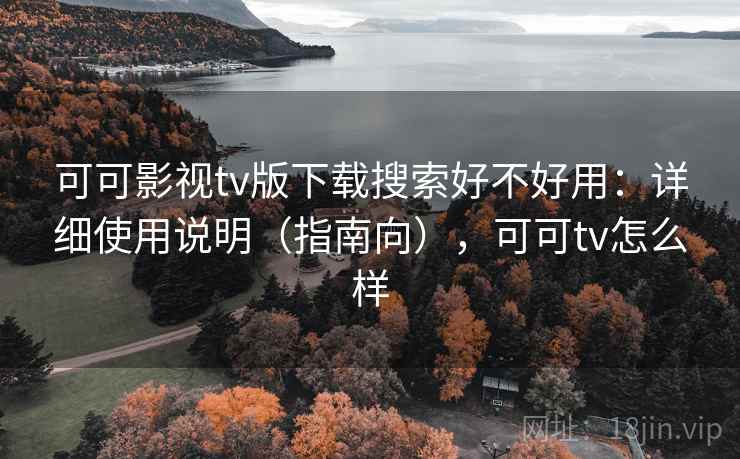 可可影视tv版下载搜索好不好用：详细使用说明（指南向），可可tv怎么样