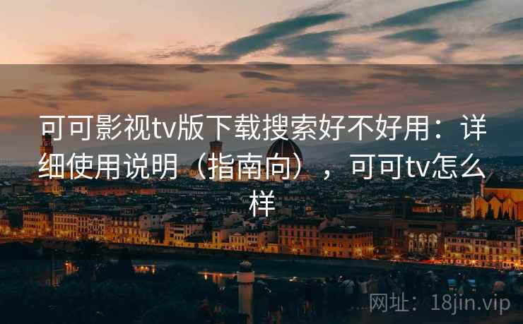 可可影视tv版下载搜索好不好用：详细使用说明（指南向），可可tv怎么样