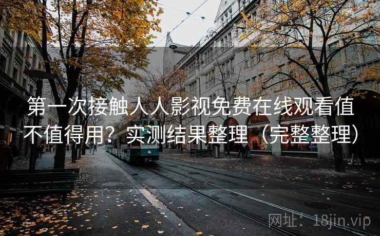 第一次接触人人影视免费在线观看值不值得用?实测结果整理(完整整理) 第一次接触人人影视免费在线观看值不值得用?实测结果整理(完整整理)