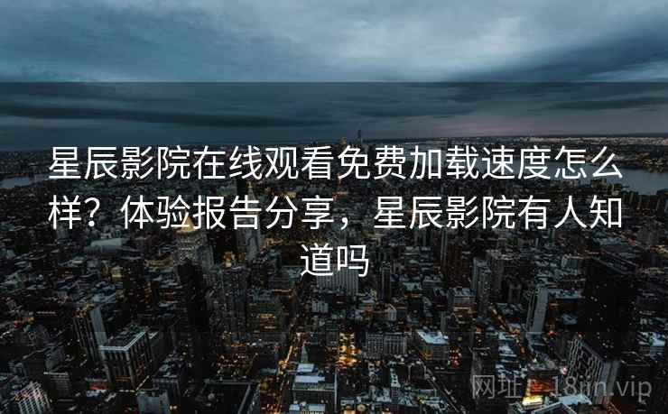 星辰影院在线观看免费加载速度怎么样?体验报告分享,星辰影院有人知道吗 星辰影院在线观看免费加载速度怎么样?体验报告分享,星辰影院有人知道吗