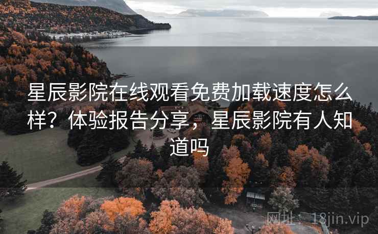 星辰影院在线观看免费加载速度怎么样？体验报告分享，星辰影院有人知道吗