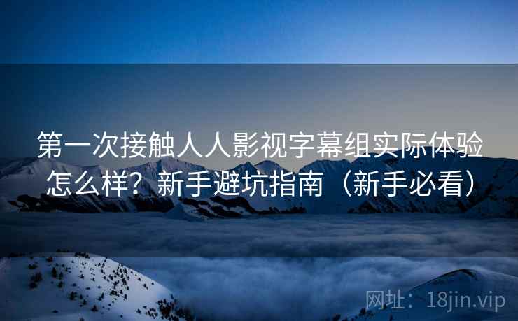 第一次接触人人影视字幕组实际体验怎么样?新手避坑指南(新手必看) 第一次接触人人影视字幕组实际体验怎么样?新手避坑指南(新手必看)