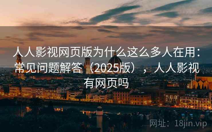 人人影视网页版为什么这么多人在用：常见问题解答（2025版），人人影视有网页吗