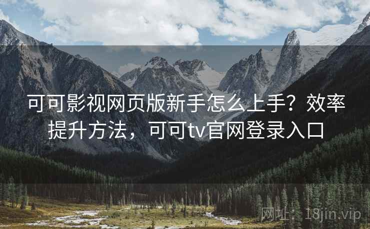 可可影视网页版新手怎么上手?效率提升方法,可可tv官网登录入口 可可影视网页版新手怎么上手?效率提升方法,可可tv官网登录入口