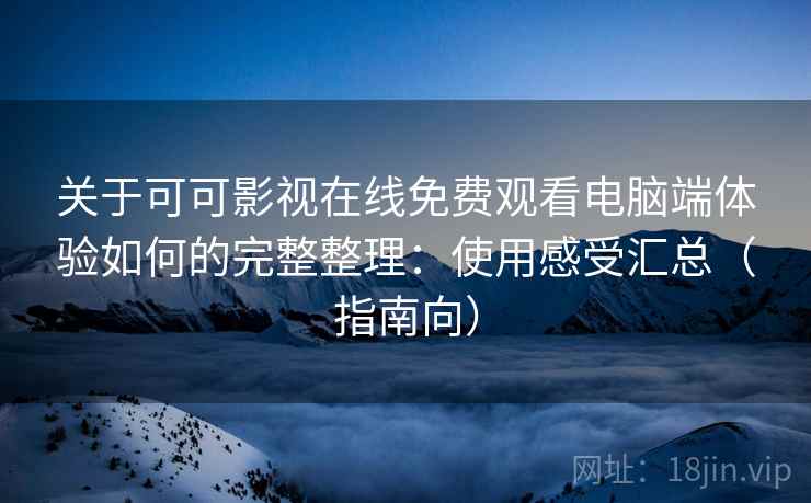 关于可可影视在线免费观看电脑端体验如何的完整整理:使用感受汇总(指南向) 关于可可影视在线免费观看电脑端体验如何的完整整理:使用感受汇总(指南向)