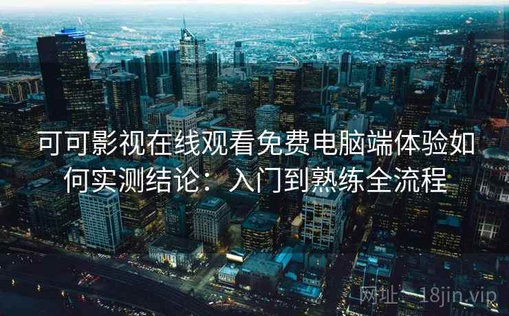 可可影视在线观看免费电脑端体验如何实测结论：入门到熟练全流程