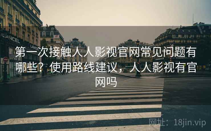 第一次接触人人影视官网常见问题有哪些？使用路线建议，人人影视有官网吗