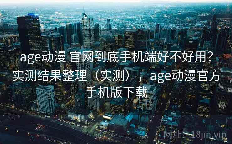 age动漫 官网到底手机端好不好用?实测结果整理(实测),age动漫官方手机版下载 age动漫 官网到底手机端好不好用?实测结果整理(实测),age动漫官方手机版下载