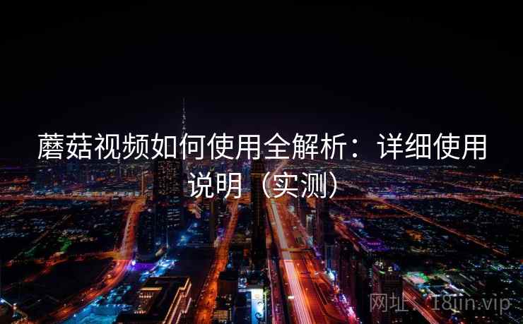 蘑菇视频如何使用全解析:详细使用说明(实测) 蘑菇视频如何使用全解析:详细使用说明(实测)