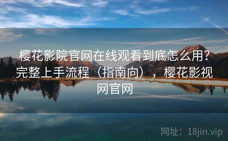樱花影院官网在线观看到底怎么用?完整上手流程(指南向),樱花影视网官网 樱花影院官网在线观看到底怎么用?完整上手流程(指南向),樱花影视网官网