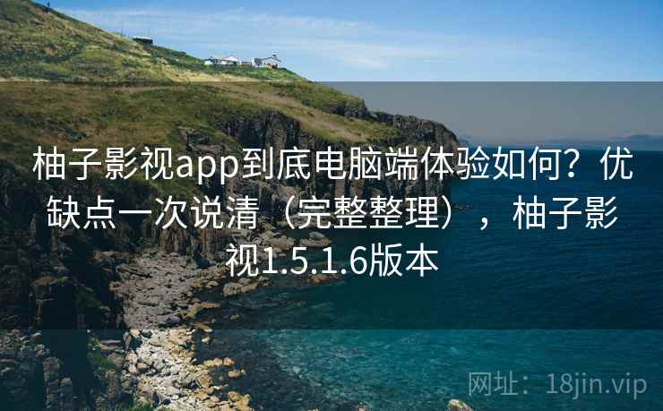 柚子影视app到底电脑端体验如何?优缺点一次说清(完整整理),柚子影视1.5.1.6版本 柚子影视app到底电脑端体验如何?优缺点一次说清(完整整理),柚子影视1.5.1.6版本