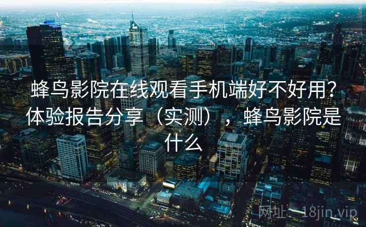 蜂鸟影院在线观看手机端好不好用?体验报告分享(实测),蜂鸟影院是什么 蜂鸟影院在线观看手机端好不好用?体验报告分享(实测),蜂鸟影院是什么