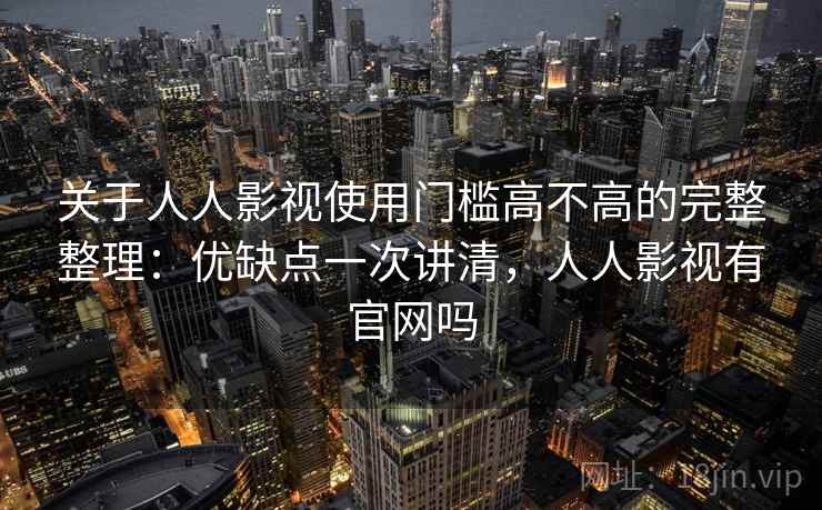 关于人人影视使用门槛高不高的完整整理：优缺点一次讲清，人人影视有官网吗
