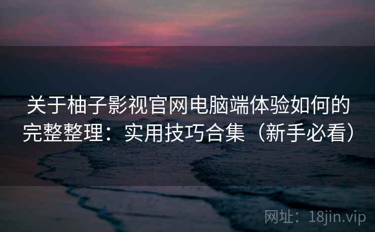 关于柚子影视官网电脑端体验如何的完整整理:实用技巧合集(新手必看) 关于柚子影视官网电脑端体验如何的完整整理:实用技巧合集(新手必看)