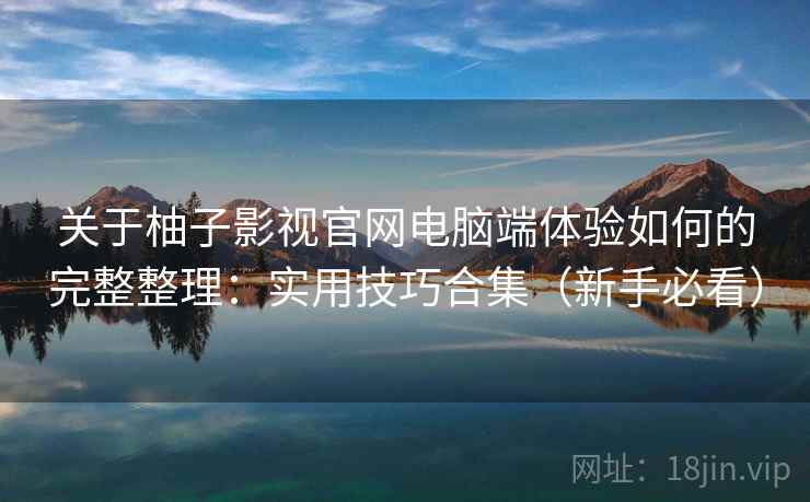 关于柚子影视官网电脑端体验如何的完整整理：实用技巧合集（新手必看）