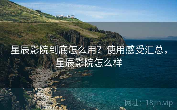 星辰影院到底怎么用？使用感受汇总，星辰影院怎么样