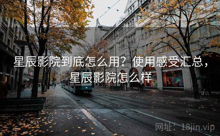 星辰影院到底怎么用？使用感受汇总，星辰影院怎么样