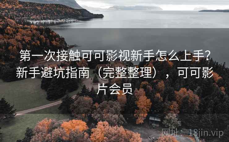 第一次接触可可影视新手怎么上手？新手避坑指南（完整整理），可可影片会员