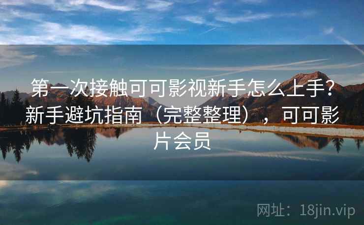 第一次接触可可影视新手怎么上手?新手避坑指南(完整整理),可可影片会员 第一次接触可可影视新手怎么上手?新手避坑指南(完整整理),可可影片会员