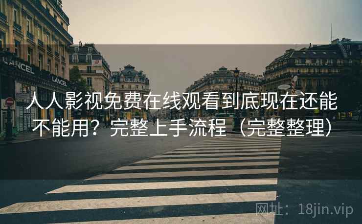 人人影视免费在线观看到底现在还能不能用？完整上手流程（完整整理）