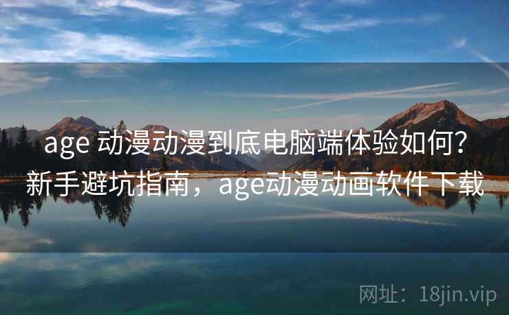 age 动漫动漫到底电脑端体验如何?新手避坑指南,age动漫动画软件下载 age 动漫动漫到底电脑端体验如何?新手避坑指南,age动漫动画软件下载