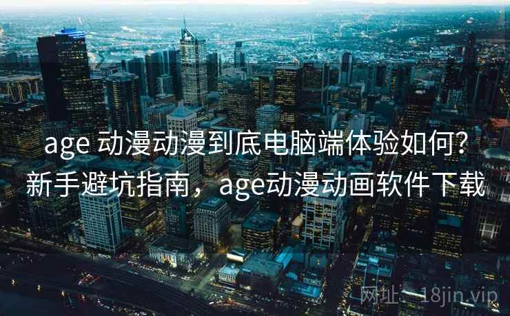 age 动漫动漫到底电脑端体验如何？新手避坑指南，age动漫动画软件下载
