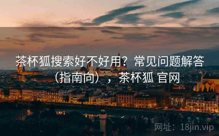 茶杯狐搜索好不好用?常见问题解答(指南向),茶杯狐 官网 茶杯狐搜索好不好用?常见问题解答(指南向),茶杯狐 官网