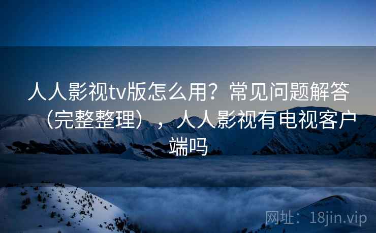 人人影视tv版怎么用？常见问题解答（完整整理），人人影视有电视客户端吗