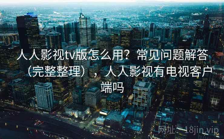 人人影视tv版怎么用?常见问题解答(完整整理),人人影视有电视客户端吗 人人影视tv版怎么用?常见问题解答(完整整理),人人影视有电视客户端吗