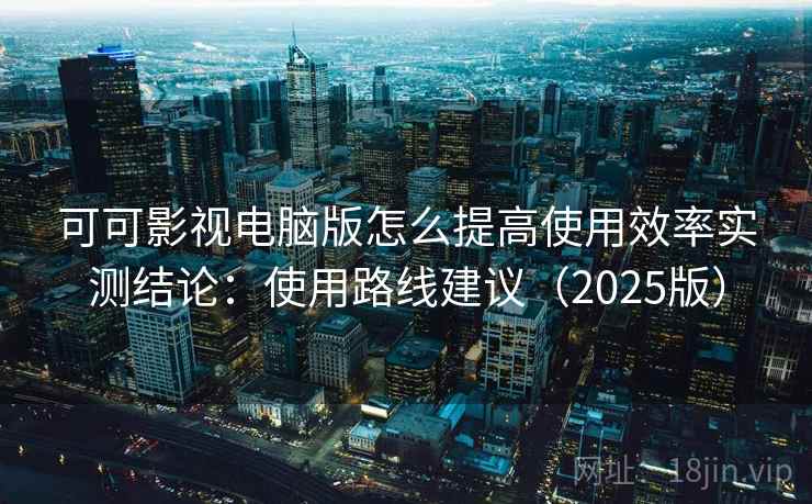 可可影视电脑版怎么提高使用效率实测结论:使用路线建议(2025版) 可可影视电脑版怎么提高使用效率实测结论:使用路线建议(2025版)