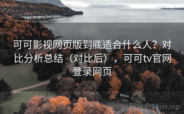 可可影视网页版到底适合什么人？对比分析总结（对比后），可可tv官网登录网页