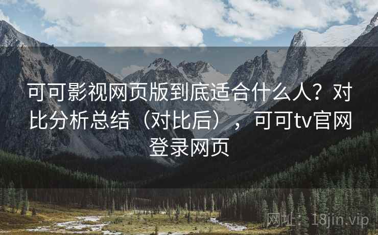 可可影视网页版到底适合什么人?对比分析总结(对比后),可可tv官网登录网页 可可影视网页版到底适合什么人?对比分析总结(对比后),可可tv官网登录网页