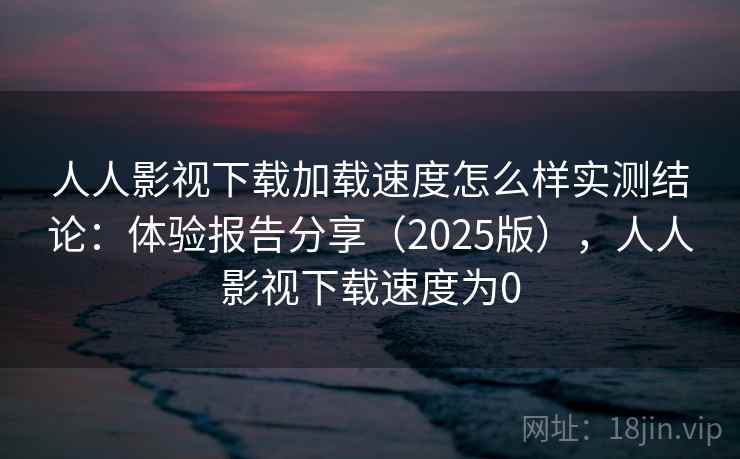 人人影视下载加载速度怎么样实测结论：体验报告分享（2025版），人人影视下载速度为0