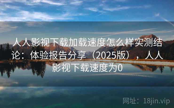 人人影视下载加载速度怎么样实测结论:体验报告分享(2025版),人人影视下载速度为0 人人影视下载加载速度怎么样实测结论:体验报告分享(2025版),人人影视下载速度为0