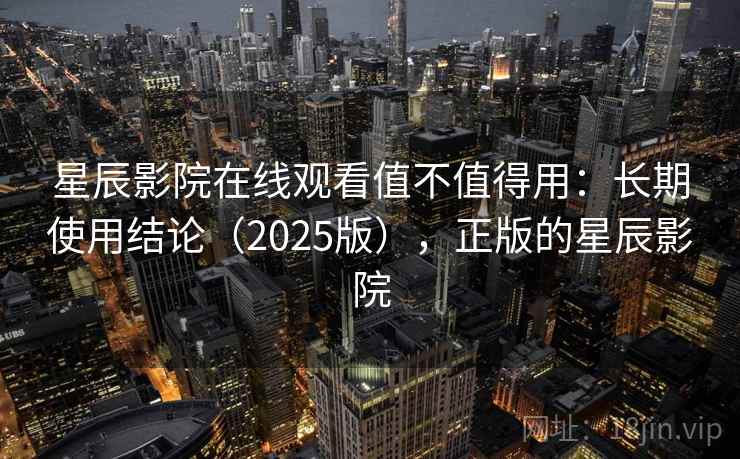 星辰影院在线观看值不值得用:长期使用结论(2025版),正版的星辰影院 星辰影院在线观看值不值得用:长期使用结论(2025版),正版的星辰影院