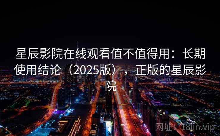 星辰影院在线观看值不值得用：长期使用结论（2025版），正版的星辰影院