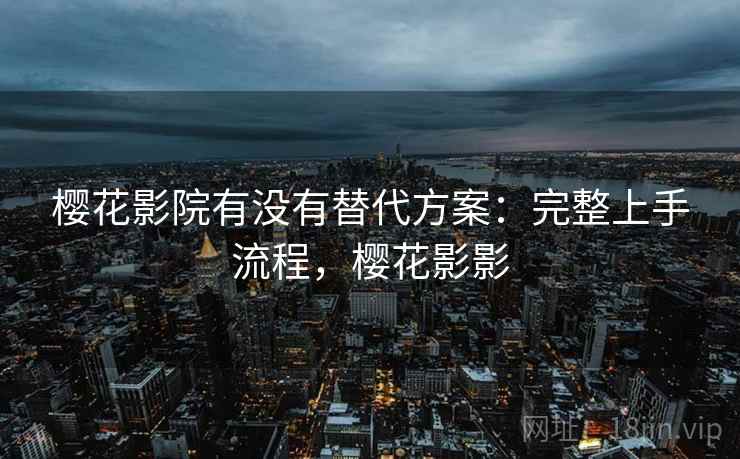 樱花影院有没有替代方案:完整上手流程,樱花影影 樱花影院有没有替代方案:完整上手流程,樱花影影