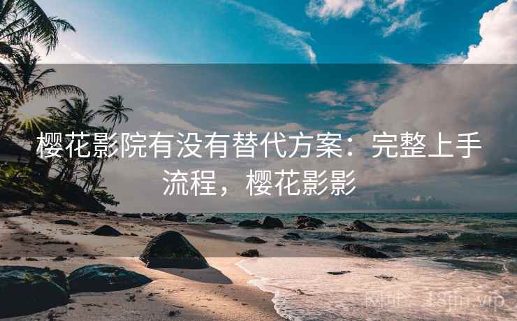 樱花影院有没有替代方案：完整上手流程，樱花影影