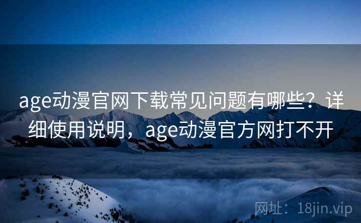 age动漫官网下载常见问题有哪些？详细使用说明，age动漫官方网打不开