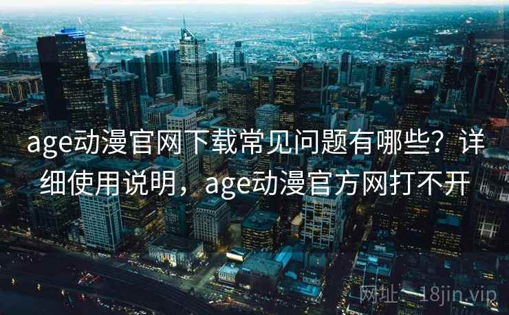 age动漫官网下载常见问题有哪些?详细使用说明,age动漫官方网打不开 age动漫官网下载常见问题有哪些?详细使用说明,age动漫官方网打不开