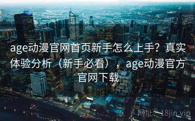 age动漫官网首页新手怎么上手？真实体验分析（新手必看），age动漫官方官网下载