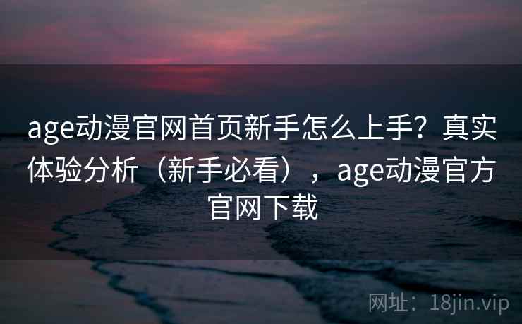 age动漫官网首页新手怎么上手?真实体验分析(新手必看),age动漫官方官网下载 age动漫官网首页新手怎么上手?真实体验分析(新手必看),age动漫官方官网下载