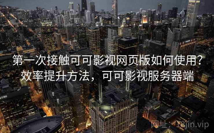 第一次接触可可影视网页版如何使用?效率提升方法,可可影视服务器端 第一次接触可可影视网页版如何使用?效率提升方法,可可影视服务器端