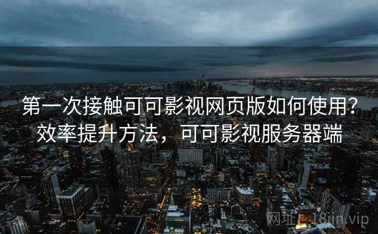 第一次接触可可影视网页版如何使用？效率提升方法，可可影视服务器端