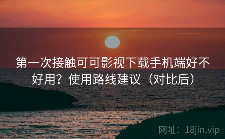 第一次接触可可影视下载手机端好不好用？使用路线建议（对比后）